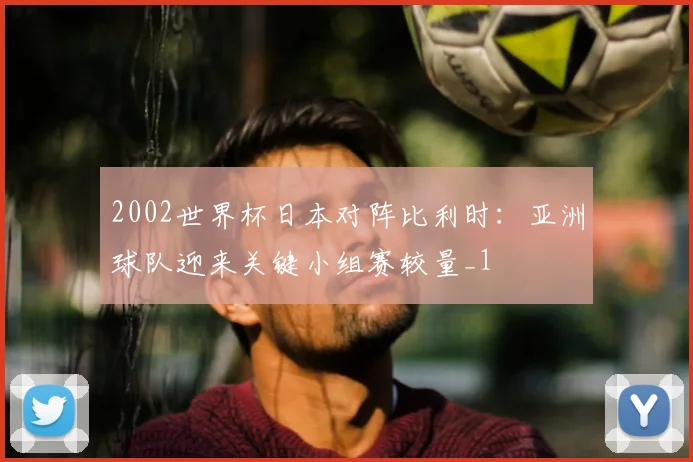 2002世界杯日本对阵比利时:亚洲球队迎来关键小组赛较量_1