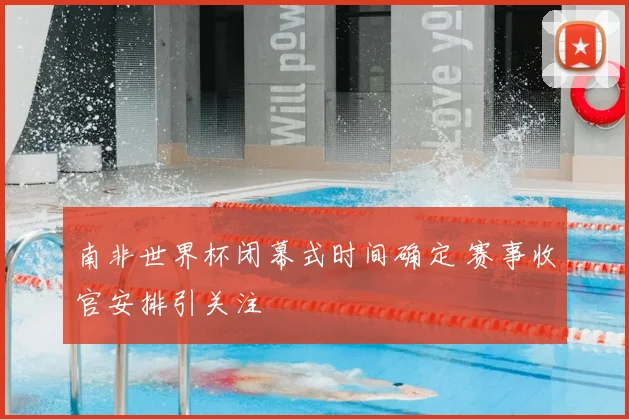 南非世界杯闭幕式时间确定 赛事收官安排引关注
