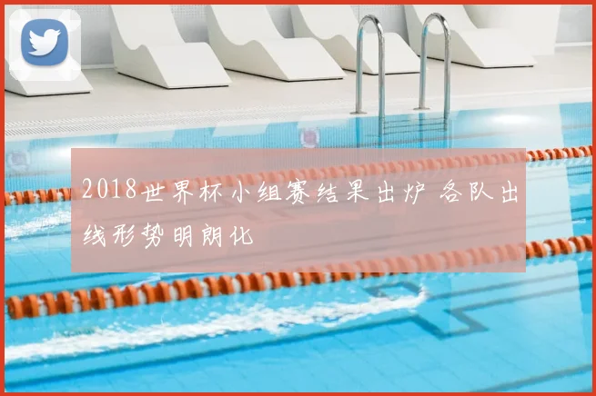 2018世界杯小组赛结果出炉 各队出线形势明朗化