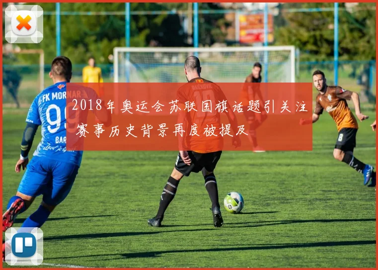 2018年奥运会苏联国旗话题引关注 赛事历史背景再度被提及