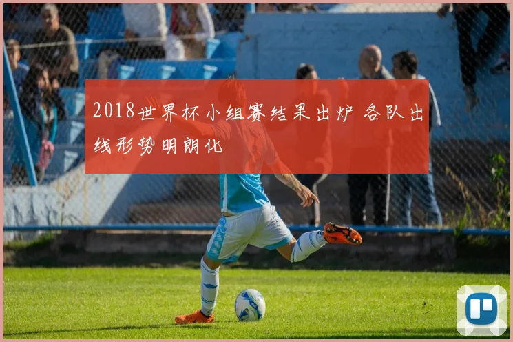 2018世界杯小组赛结果出炉 各队出线形势明朗化