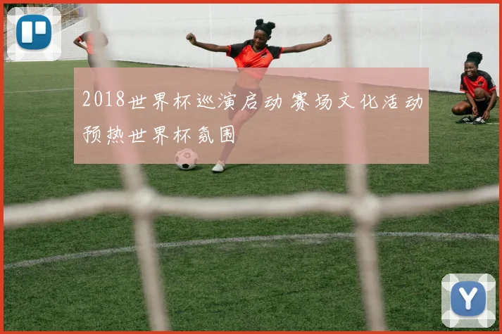 2018世界杯巡演启动 赛场文化活动预热世界杯氛围
