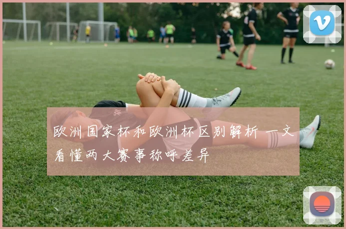 欧洲国家杯和欧洲杯区别解析 一文看懂两大赛事称呼差异