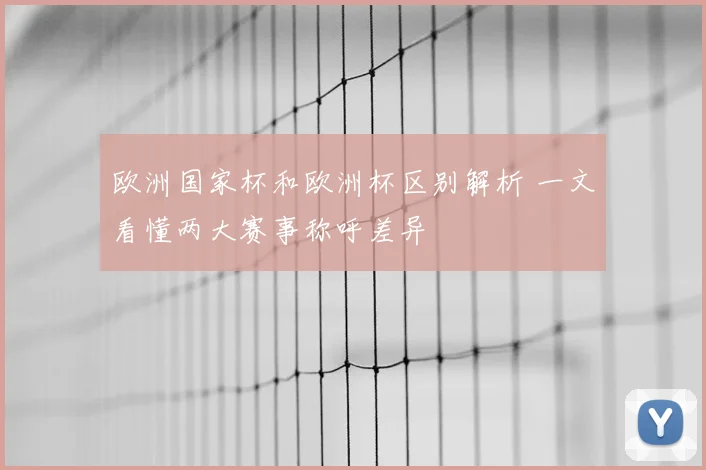 欧洲国家杯和欧洲杯区别解析 一文看懂两大赛事称呼差异