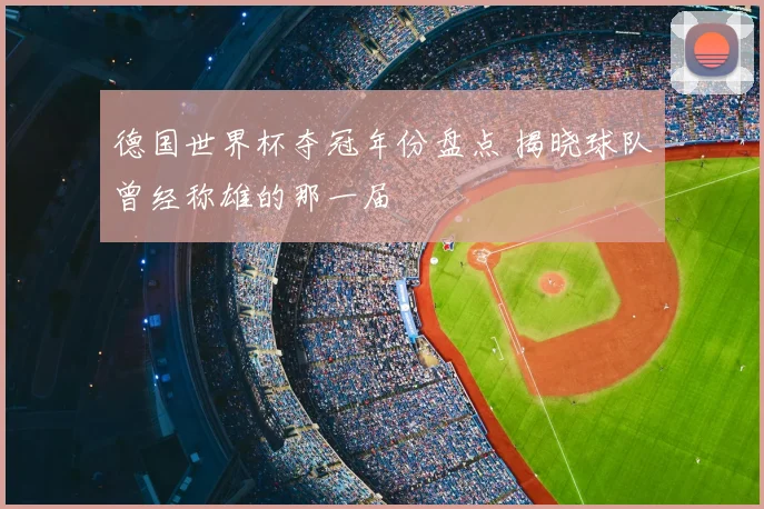 德国世界杯夺冠年份盘点 揭晓球队曾经称雄的那一届